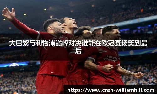 大巴黎与利物浦巅峰对决谁能在欧冠赛场笑到最后