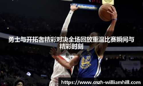 勇士与开拓者精彩对决全场回放重温比赛瞬间与精彩时刻